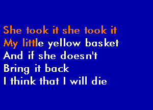 She took it she took it
My lifile yellow basket

And if she doesn't
Bring it back
I think that I will die