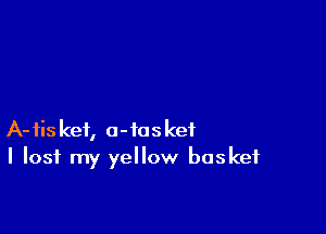 A-tiskef, a-iosket
I lost my yellow basket