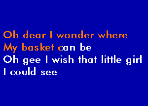 Oh dear I wonder where
My basket can be

Oh gee I wish that tile girl
I could see