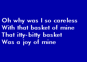 Oh why was I so careless
Wiih ihaf basket of mine

Thai iHy-biHy basket

Was a ioy of mine