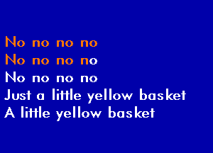 No no no no
No no no no

No no no no

Just a lime yellow basket
A IiHle yellow basket