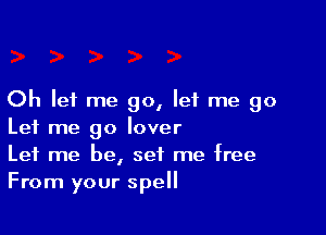 Oh let me go, let me go

Let me go lover
Let me be, set me free
From your spell