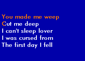 You made me weep
Cut me deep

I can't sleep lover
I was cursed from

The first day I fell