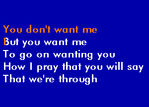 You don't want me
But you want me

To go on wanting you
How I pray that you will say
That we're through