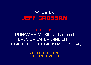 W ritten Byz

PUGWASH MUSIC (a division of
BALMUF! ENTERTAINMENT).
HONEST TD GDDDNESS MUSIC (BMIJ

ALL RIGHTS RESERVED.
USED BY PERMISSION