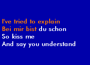 I've fried to explain
Bei mir bis? du schon

So kiss me
And say you understand