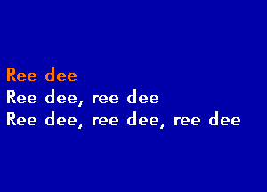 Ree dee

Ree dee, ree dee
Ree dee, ree dee, ree dee