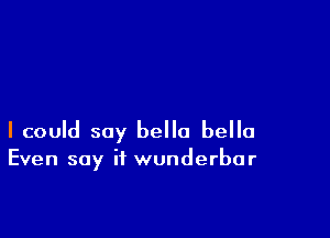 I could say hello hello
Even say if wunderbar