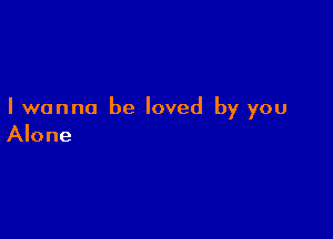 Iwanna be loved by you

Alone