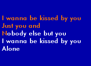 I wanna be kissed by you
Just you and

Nobody else but you
I wanna be kissed by you
Alone