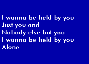 I wanna be held by you
Just you and

Nobody else but you
I wanna be held by you
Alone