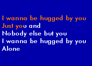 I wanna be hugged by you
Just you and

Nobody else but you
I wanna be hugged by you
Alone