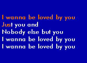 I wanna be Ioved by you
Just you and

Nobody else but you
I wanna be loved by you
I wanna be loved by you