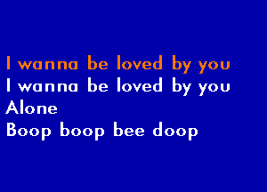 I wanna be loved by you
Iwanna be loved by you

Alone
Boop boop bee doop