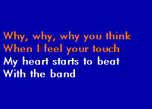 Why, why, why you think
When I feel your touch

My heart starts to beat
With the bond