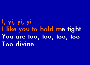 I, yi, yi, yi
I like you to hold me tight

You are too, too, too, 100
Too divine