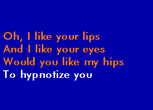 Oh, I like your lips
And I like your eyes

Would you like my hips
To hypnotize you