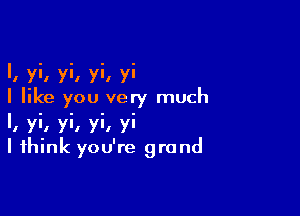 I, yi, yi, yi, yi
I like you very much

I, yi, yi, yi, yi
I think you're grand
