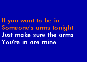 If you want to be in
Someone's arms tonight
Just make sure the arms
You're in are mine