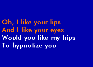 Oh, I like your lips
And I like your eyes

Would you like my hips
To hypnotize you