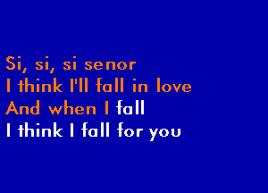 Si, si, si senor

I think I'll fall in love

And when I fall
I think I fall for you