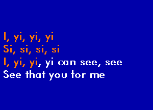l. yi. yi, vi
Si, si, si, si

I, yi, yi, yi can see, see
See that you for me