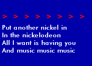 Put another nickel in

In the nickelodeon

All I want is having you
And music music music