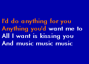 I'd do anyihing for you
Anyihing you'd want me to
A I want is kissing you
And music music music