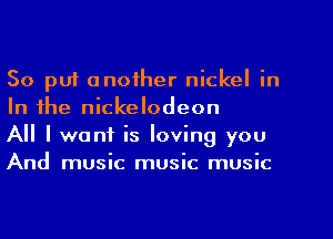 So puf another nickel in
In the nickelodeon

All I want is loving you

And music music music