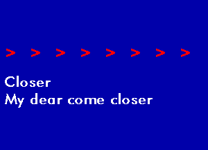 Closer
My dear come closer