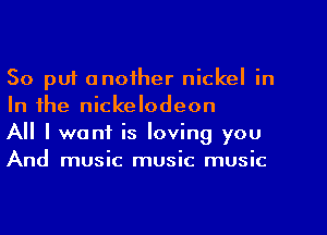 So puf another nickel in
In the nickelodeon

All I want is loving you

And music music music