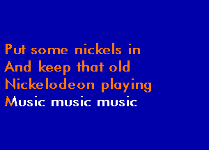 Put some nickels in

And keep that old

Nickelodeon playing
Music music music