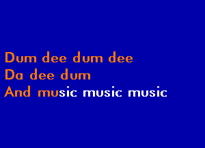 Dum dee dum dee

Do dee dum

And music music music