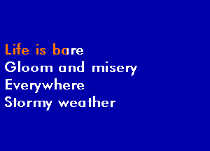 Life is bare
Gloom and misery

Everywhere
Stormy weather