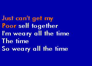 Just ca n'f get my
Poor sellt together

I'm weary all the time
The time

So weary a the time