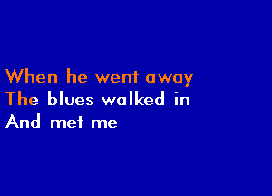 When he went away

The blues walked in
And me! me