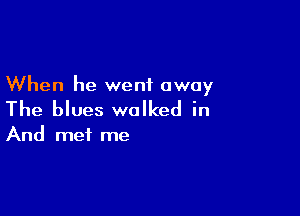 When he went away

The blues walked in
And me! me