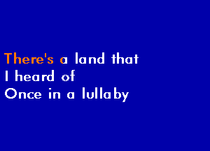 There's a land that
I heard of

Once in a lullaby