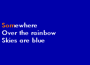 Somewhere

Over ihe rainbow
Skies are blue