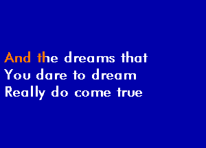 And the dreams that

You dare to dream
Really do come true