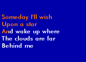 Someday I'll wish
Upon a star

And wake up where
The clouds are for

Behind me