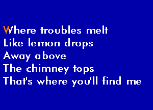 Where troubles melt
Like lemon drops

Away above
The chimney tops
Thafs where you'll find me