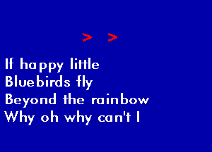 If happy lime

Bluebirds fly

Beyond the rainbow

Why oh why can't I