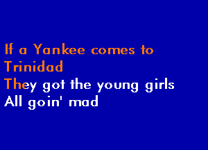If a Yankee comes to

Trinidad

They got the young girls
All goin' mod