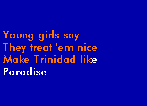 Young girls say
They treat 'em nice

Ma ke Trinidad like

Pa radise