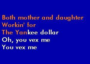 Both mother and daughter
Workin' for

The Yankee dollar

Oh, you vex me
You vex me