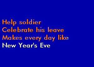 Help soldier
Celebrate his leave

Makes every day like
New YeaHs Eve