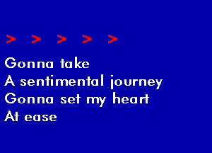 Gonna i0 ke

A sentimental journey
Gonna set my hearlL
At ease