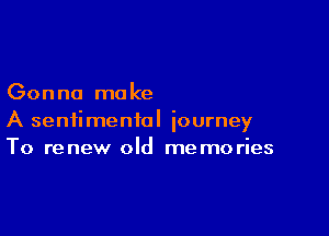 Gonna ma ke

A sentimental journey
To renew old memories