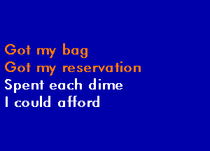 Got my bag
Got my reservation

Spent each dime

I could afford